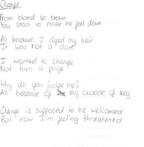 from blond to brown you start to make me feel down all because I dyed my hair it was not a dare I wanted to change not turn a page why do you judge me? all because of my choose of key change is supposed to be welcomed but now I'm feeling threatened ( a handwritten poem)