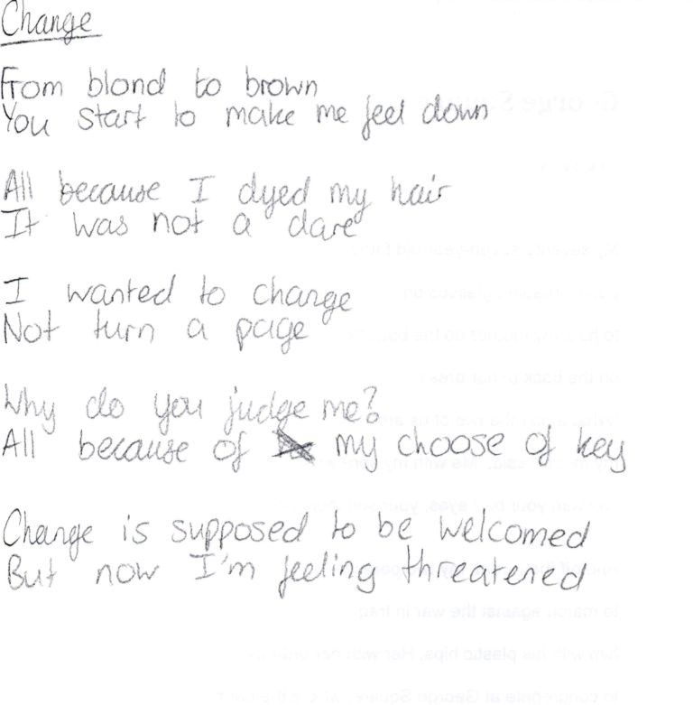 from blond to brown you start to make me feel down all because I dyed my hair it was not a dare I wanted to change not turn a page why do you judge me? all because of my choose of key change is supposed to be welcomed but now I'm feeling threatened ( a handwritten poem)