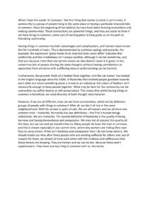 When I hear the words ‘In Common’, the first thing that comes to mind is community. A community is a group of people living in the same place or having a particular characteristic in common. Since the beginning of humankind, humans have been forming connections and making communities. These connections are powerful things, and they are easier to form if we have things in common; some sort of starting place to help guide us on the path to friendship and kinship. Having things in common has both advantages and complications, and humans have known this for hundreds of years. This is demonstrated by common sayings and proverbs. For example, the expression ‘great minds think alike but fools rarely differ’ indicates that conformity and like-mindedness isn’t always positive, although it can be sometimes, and that just because more than one person shares an idea doesn’t mean it is good. In fact, sometimes lots of people sharing the same thoughts without having contributions or opposition from someone with a differing view or understanding can be harmful. Furthermore, the proverb ‘birds of a feather flock together until the cat comes’ has existed in the English language since the 1500s. It illustrates that kindred people gravitate towards each other but when something poses a threat to an individual, the colour of feathers isn’t necessarily enough to keep people together. What may be best for the community can be overwritten by selfish desires or self-preservation. This shows that whilst having things in common is beneficial, we need diversity of both thought and character. However, if we are all different, how can we form communities, which are by definition groups of people with things in common? After all, we don’t all live in the same neighbourhood. Well the answer is quite simple. We are all humans and we all share one common trait – humanity. Humanity has two definitions – the first is human beings collectively. We are humanity. The second definition of humanity is the quality of being humane and having benevolence and compassion. We may not all possess this quality all the time, but we can and we should strive to. Many people do have this trait in common, and this is shown especially in our current time, where key workers are risking their own lives to serve others. If this isn’t kindness and compassion then I do not know what is. We should model our lives after these people who are working selflessly for others and, out of respect for them, we should all treat each other with the kindness and selflessness that these heroes are showing. They are heroes and we can be too. Because these aren’t superhumans. They have one key thing in common with us. Humanity.