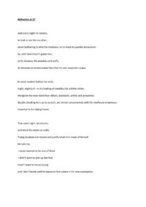 Reflection at 27 And every night he returns, to look at me like no other, never bothering to alter his tiredness, or to mask his painful exhaustion. So, with kind intent I guide him, as he browses the powders and puffs, to decorate an emancipated face like his own exquisite corpse. In some routine fashion he visits, slight, slightly ill - in his trading of metallics for a bitter white. Alongside me now stand four others, assistants, artists and associates, double checking he’s up to scratch, yet remain unconcerned with his newfound emptiness, impartial to his fading frame. That same night, he returns, and alone he seems so sickly. Trying to plead and reason and justify what he’s made of himself. He told me, I never wanted to be one of them I didn’t want to end up like that I don’t want to die so young and I don’t break until he leaves to find solace in his new accomplice. The next year he visits, his body a passenger of a parasitic psyche. A shell of himself, who left his soul on the two snow white rails, as he moves from station to station, alive and well only in theory. This year he doesn’t see me at all. A newfound vacancy in his eyes, enveloped in distasteful glitters, this year the assistants check him twice, So that the streams that carve his face never leave a trace, So this year he’s happy for the naked eye. There’re no more visits, it’s in my nature to assume the worst, when we sung suicide, and I guided his hand from pen to piano to pick-me-ups. Only hoping the guilt of greed wouldn’t eat us alive. Years pass, and I'm reminded now and then of our Sweet Seventy-four, and of the man whose hand I held off the cliff’s edge. Our exchanged words became a ballad over the ten o’clock news. Our death seized the radio. Perhaps without my script, death would wait. He followed my lyrics as if he had written his own lethal fate, and acted as if it were a premeditated event, that his destiny was written in melody, not stars.