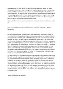I have memories as a child, resting my head against the car window, feeling the bumpy vibrations of the engine running. Tapping noises smacked against the car as if aching to get inside; upon lifting my head, I saw the pouring rain outside lashing down like the heavens were mad at Earth. My eyes shifted to two particular little raindrops against the outside car window, wiggling down before they dropped into a puddle below. I imagined them racing each other - “First one to reach the puddle wins!” The adrenaline would rush through my body as I silently rooted for my favourite droplet to win. To travel back to the times where my mind was so imaginative and innocent is a wish to die for. Now, we repeat the same scenario. It’s years later, and we’ve shifted into a different perspective. My flimsy shoes squelched with every step I took, continuing to absorb every droplet of water that fell from the sky. Shaking hands that were too weak and too cold to even bother gripping onto the hood of my light coat fell droopily by my side. An expression of so much emotion, yet none at the same time was painted across my face, with a red-tipped nose from the single digit weather. My fingertips slightly shifted every now and then to grasp the hem of my skirt, having to pull it down in a fear of oversexualisation by my peers. Head hung low, I finally reached the foot of the bus, scrambling the insides of my pocket in a desperate search for my ticket. A queue forms behind me and the embarrassment flushes my rosy cheeks. I step to the side, accepting my failure and now doing a re-scramble for change. Managing to obtain the exact amount of coins, I got on with a few seconds to spare and sat myself down at a window seat right at the back of the bus, a grand sigh escaping through my lips as I slowly blinked in a form of exhaustion. My head sank onto the window panel beside me as my body rattled, the bus driving heavily along the roads. Zoning out my mind and replenishing the stress with the soothing sound of the rain seemed like the best idea for a 20 minute ride; it was proven difficult by the noise of laughing and conversing around me. Hefty rainfall striked the concrete roads outside, asserting its power and making me feel frail. I took a glance at the raindrops on the opposite side of my window, maneuvering and falling so fast. At an instant, my body began to imitate the likeness of the same drops of rain, as a small teardrop plummeted from my eye to the floor. Blurred vision, a sparkling yet sorrowful gaze as both eyes began to fill up with everything bottled inside me. Stress, panic, sadness, fear - all portrayed in the form of a tiny, crystal-like droplet. This isn’t what it was like as a child.